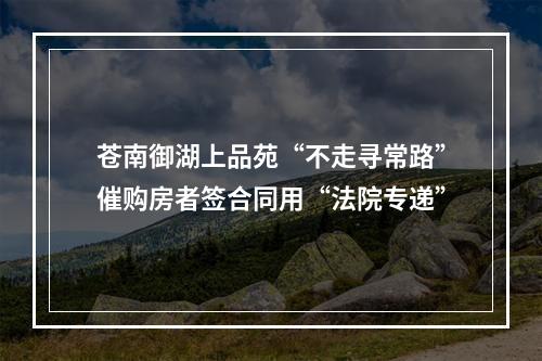 苍南御湖上品苑“不走寻常路”催购房者签合同用“法院专递”