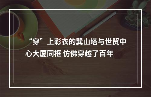 “穿”上彩衣的巽山塔与世贸中心大厦同框 仿佛穿越了百年