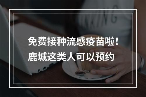 免费接种流感疫苗啦！鹿城这类人可以预约
