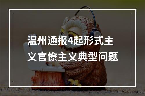 温州通报4起形式主义官僚主义典型问题
