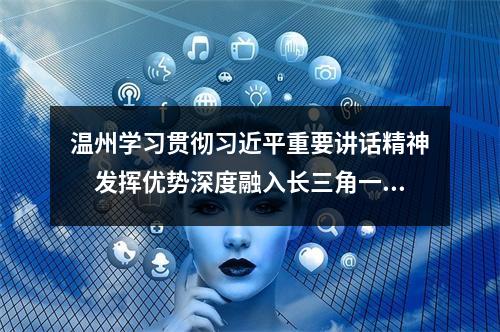 温州学习贯彻习近平重要讲话精神　发挥优势深度融入长三角一体化发展