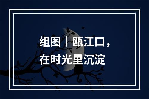 组图丨瓯江口，在时光里沉淀