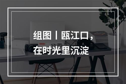 组图丨瓯江口，在时光里沉淀