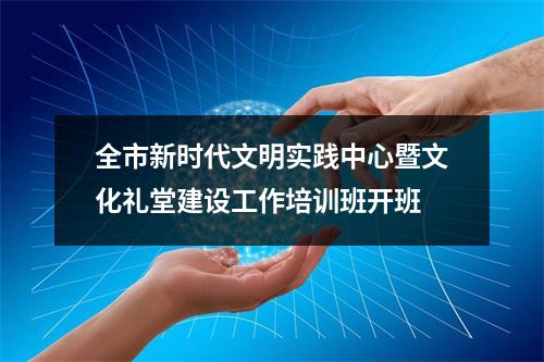 全市新时代文明实践中心暨文化礼堂建设工作培训班开班