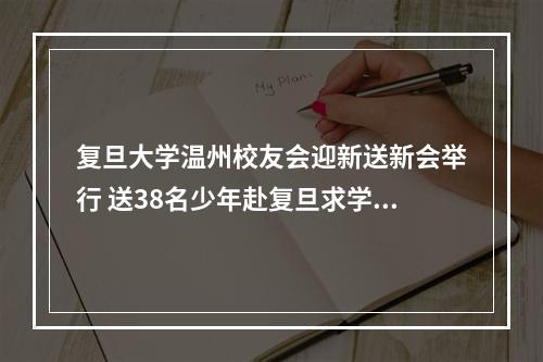 复旦大学温州校友会迎新送新会举行 送38名少年赴复旦求学，迎6名复旦硕士来温创业