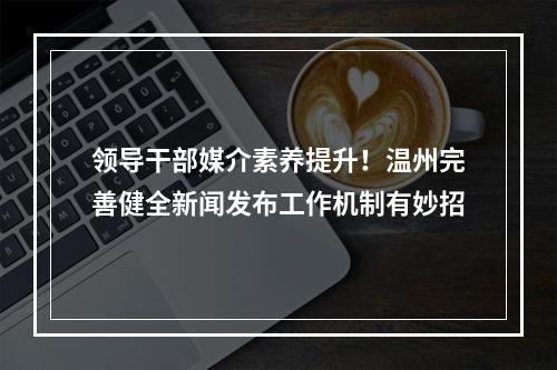 领导干部媒介素养提升！温州完善健全新闻发布工作机制有妙招