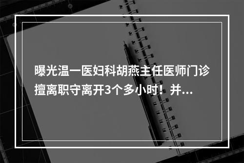 曝光温一医妇科胡燕主任医师门诊擅离职守离开3个多小时！并且辱骂病人！
