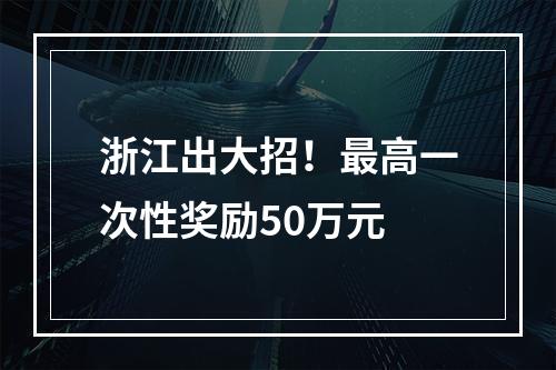 浙江出大招！最高一次性奖励50万元