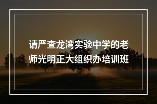 请严查龙湾实验中学的老师光明正大组织办培训班
