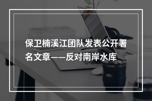 保卫楠溪江团队发表公开署名文章——反对南岸水库