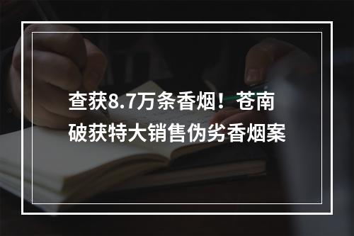 查获8.7万条香烟！苍南破获特大销售伪劣香烟案