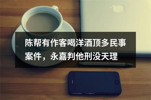 陈帮有作客喝洋酒顶多民事案件，永嘉判他刑没天理