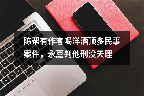 陈帮有作客喝洋酒顶多民事案件，永嘉判他刑没天理