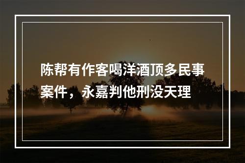 陈帮有作客喝洋酒顶多民事案件，永嘉判他刑没天理