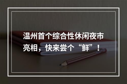 温州首个综合性休闲夜市亮相，快来尝个“鲜”！