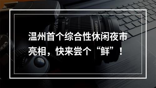 温州首个综合性休闲夜市亮相，快来尝个“鲜”！
