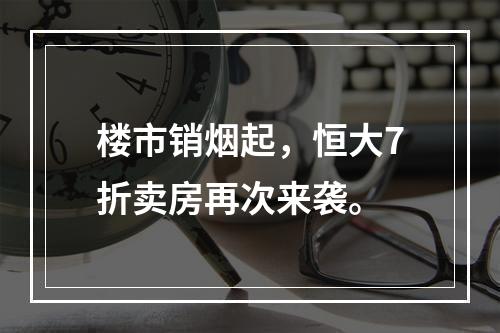 楼市销烟起，恒大7折卖房再次来袭。