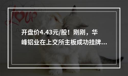 开盘价4.43元/股！刚刚，华峰铝业在上交所主板成功挂牌上市