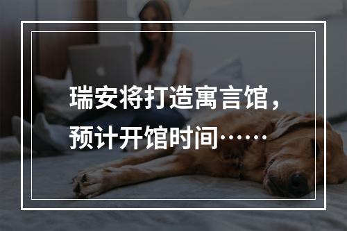 瑞安将打造寓言馆，预计开馆时间……