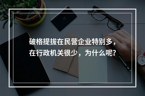 破格提拔在民营企业特别多，在行政机关很少，为什么呢？