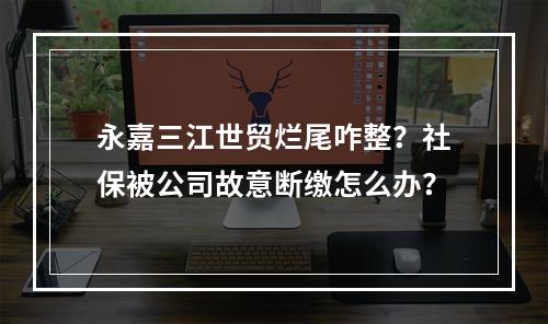 永嘉三江世贸烂尾咋整？社保被公司故意断缴怎么办？