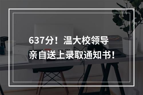 637分！温大校领导亲自送上录取通知书！