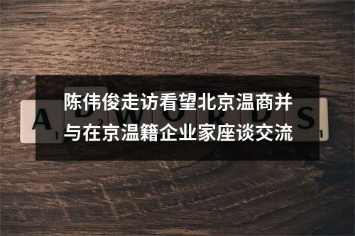 陈伟俊走访看望北京温商并与在京温籍企业家座谈交流