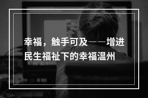 幸福，触手可及――增进民生福祉下的幸福温州