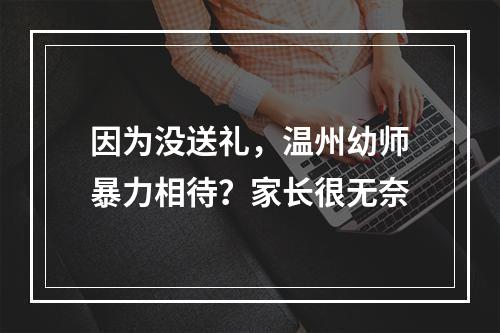 因为没送礼，温州幼师暴力相待？家长很无奈