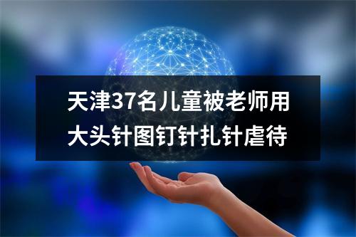 天津37名儿童被老师用大头针图钉针扎针虐待