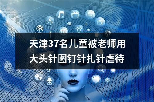 天津37名儿童被老师用大头针图钉针扎针虐待