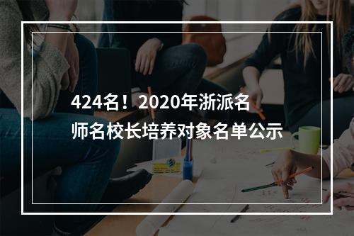 424名！2020年浙派名师名校长培养对象名单公示