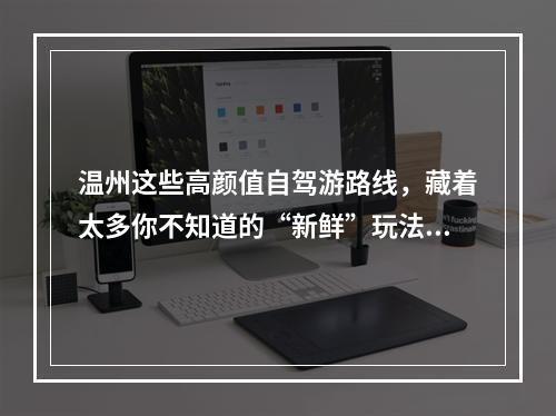 温州这些高颜值自驾游路线，藏着太多你不知道的“新鲜”玩法！