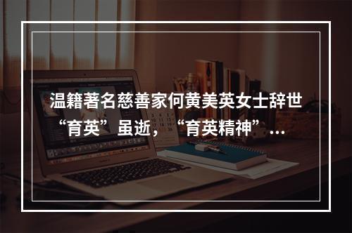 温籍著名慈善家何黄美英女士辞世“育英”虽逝，“育英精神”长青