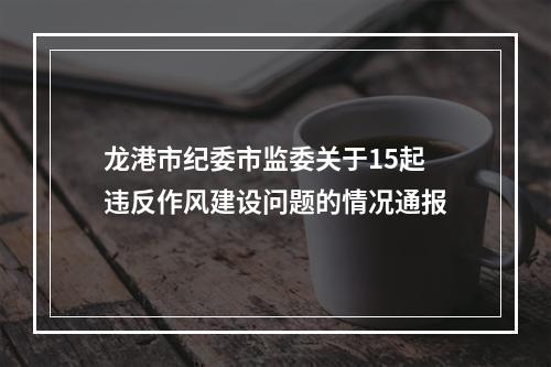 龙港市纪委市监委关于15起违反作风建设问题的情况通报