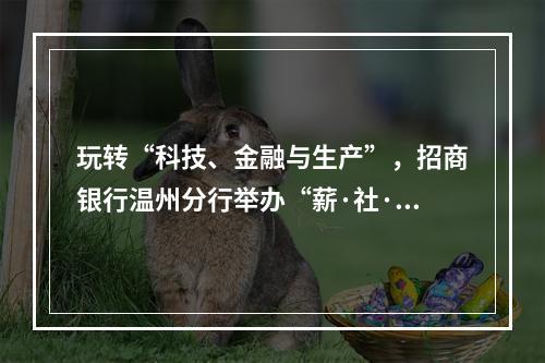 玩转“科技、金融与生产”，招商银行温州分行举办“薪·社·税”一体化数字化转型峰会