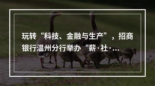 玩转“科技、金融与生产”，招商银行温州分行举办“薪·社·税”一体化数字化转型峰会