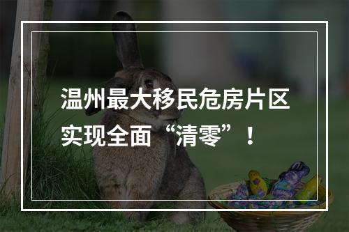 温州最大移民危房片区实现全面“清零”！