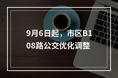 9月6日起，市区B108路公交优化调整