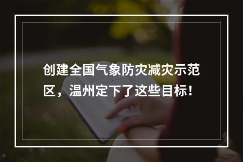 创建全国气象防灾减灾示范区，温州定下了这些目标！
