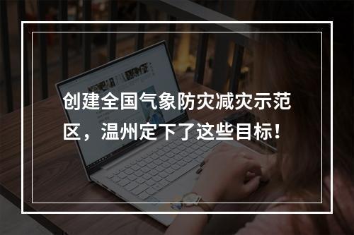 创建全国气象防灾减灾示范区，温州定下了这些目标！