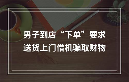 男子到店“下单”要求送货上门借机骗取财物