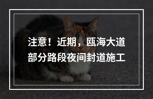 注意！近期，瓯海大道部分路段夜间封道施工