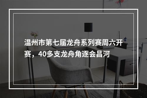 温州市第七届龙舟系列赛周六开赛，40多支龙舟角逐会昌河