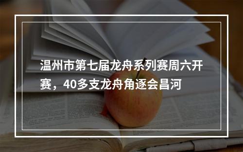 温州市第七届龙舟系列赛周六开赛，40多支龙舟角逐会昌河