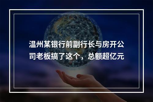 温州某银行前副行长与房开公司老板搞了这个，总额超亿元