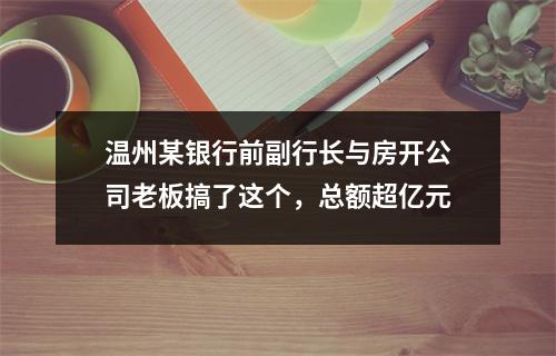 温州某银行前副行长与房开公司老板搞了这个，总额超亿元