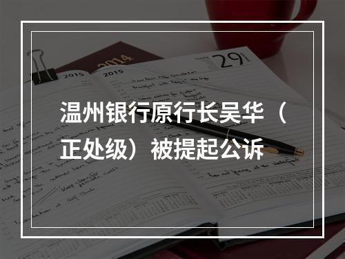 温州银行原行长吴华（正处级）被提起公诉