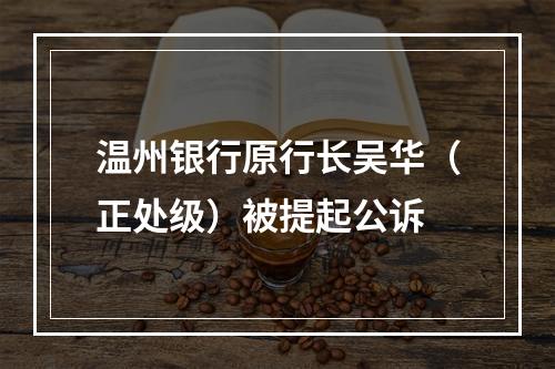 温州银行原行长吴华（正处级）被提起公诉