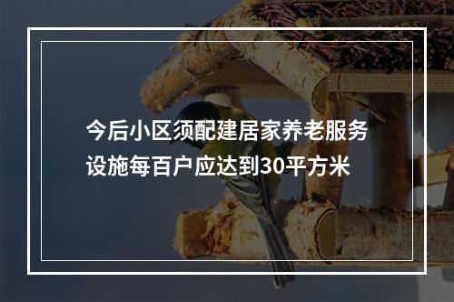 今后小区须配建居家养老服务设施每百户应达到30平方米